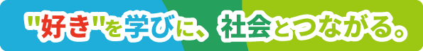 好きを学びに、社会とつながる。